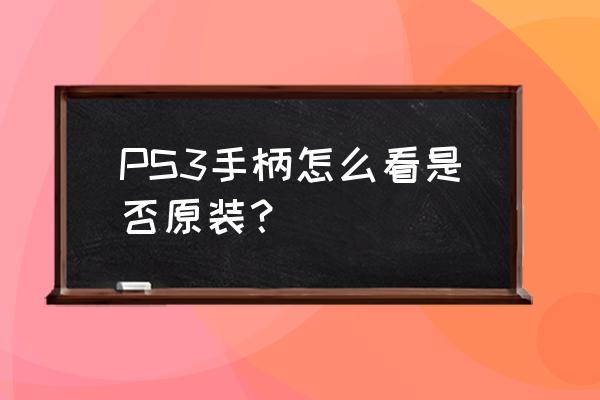 ps3怎么辨别是不是翻新机 PS3手柄怎么看是否原装？