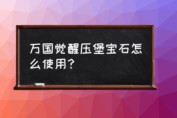 万国觉醒最新压堡详细教程 万国觉醒压堡宝石怎么使用？