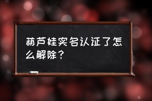 最新版的葫芦娃游戏大全 葫芦娃实名认证了怎么解除？