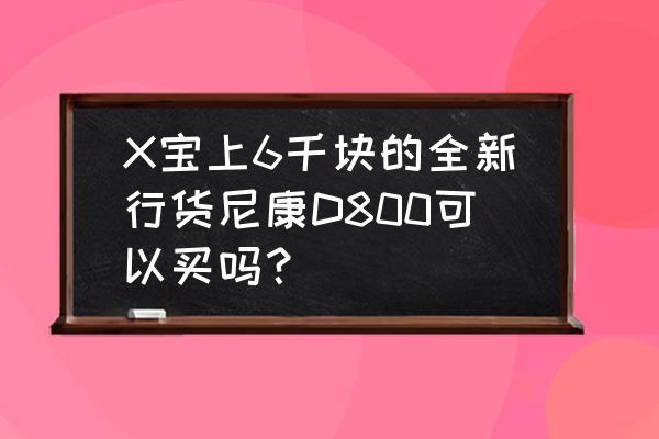 现在买到的尼康d810是新机吗 X宝上6千块的全新行货尼康D800可以买吗？