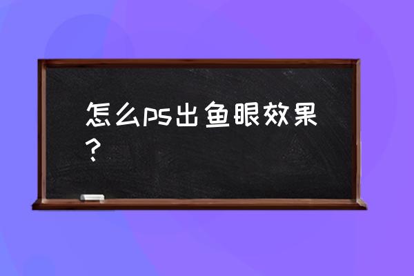 ps如何把鱼眼图片变正 怎么ps出鱼眼效果？