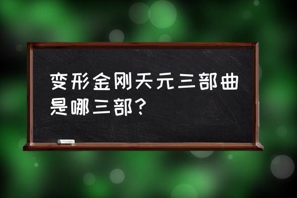 变形金刚模型有几个牌子 变形金刚天元三部曲是哪三部？