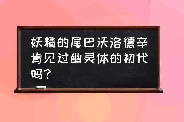 妖精的尾巴魔导少年魔法兽排行 妖精的尾巴沃洛德辛肯见过幽灵体的初代吗？