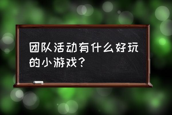 年会游戏大全活跃气氛个人 团队活动有什么好玩的小游戏？