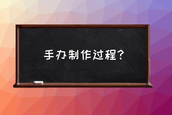 手办模型制作流程及步骤 手办制作过程？