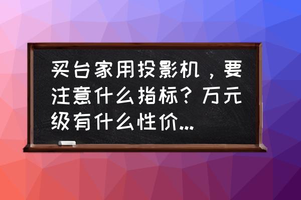 家用微型投影仪什么牌子好又便宜 买台家用投影机，要注意什么指标？万元级有什么性价比较高的投影品牌推荐？