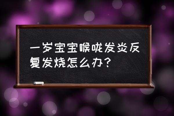 儿童嗓子发炎发烧吃什么药好得快 一岁宝宝喉咙发炎反复发烧怎么办？