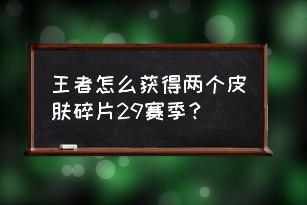 王者荣耀体验券怎么获得 王者怎么获得两个皮肤碎片29赛季？