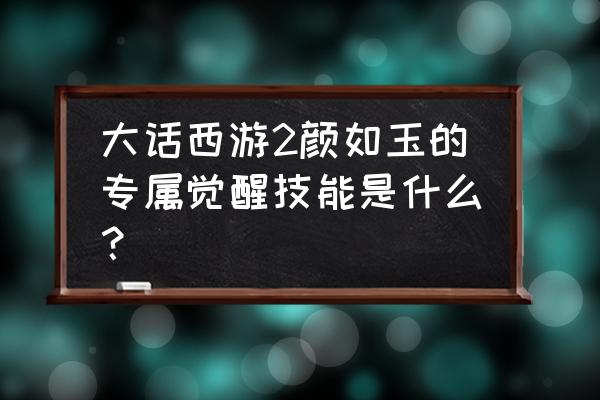 大话西游手游高级技能一览表 大话西游2颜如玉的专属觉醒技能是什么？