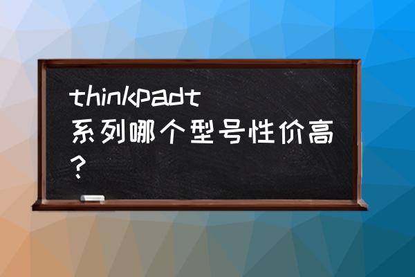 thinkpadt520型号从哪里看 thinkpadt系列哪个型号性价高？