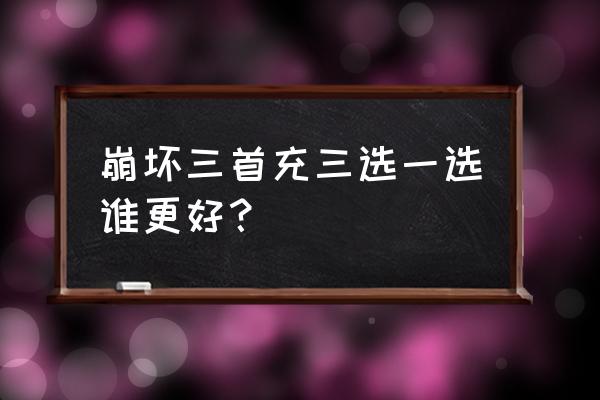 决战平安京首充奖励三选一选什么 崩坏三首充三选一选谁更好？