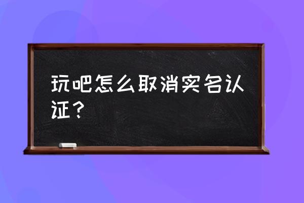 玩吧客服联系方式 玩吧怎么取消实名认证？