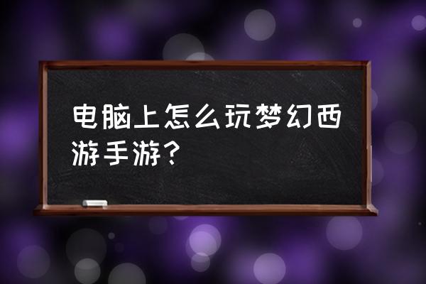 怎么在手机上玩电脑版梦幻西游 电脑上怎么玩梦幻西游手游？