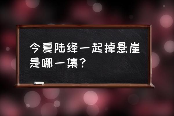 陆绎和今夏在船上是哪一集 今夏陆绎一起掉悬崖是哪一集？