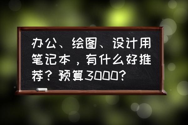 购买笔记本详细过程 办公、绘图、设计用笔记本，有什么好推荐？预算3000？