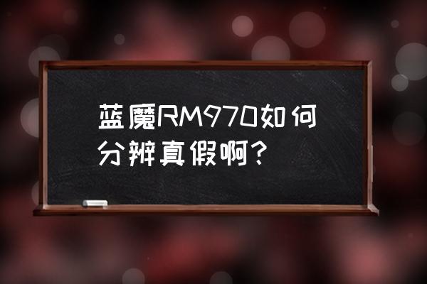 蓝魔rm970电池使用方法 蓝魔RM970如何分辨真假啊？