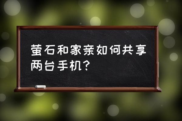 萤石云怎么和家人共享 萤石和家亲如何共享两台手机？