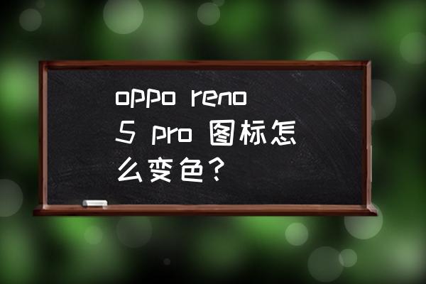 苹果手机图标颜色怎么变回来 oppo reno5 pro 图标怎么变色？