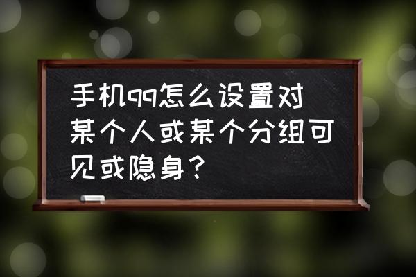 qq如何关掉隐身可见 手机qq怎么设置对某个人或某个分组可见或隐身？