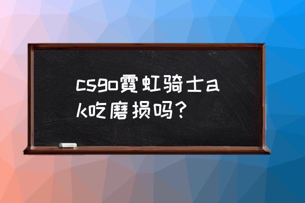 csgo全涂装ak47皮肤 csgo霓虹骑士ak吃磨损吗？