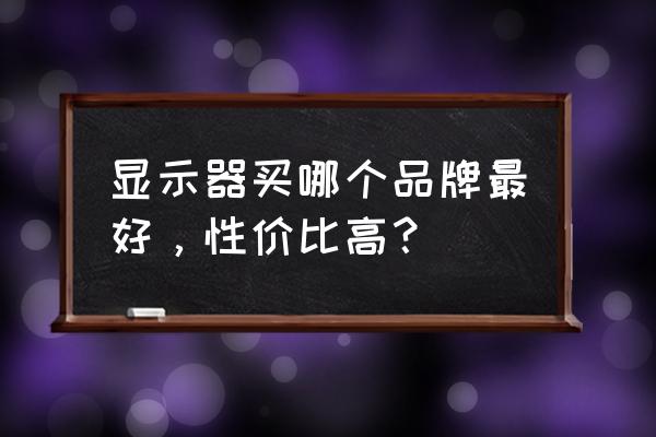 怎么分别性价比高的电脑 显示器买哪个品牌最好，性价比高？