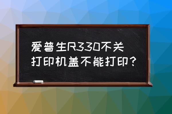 笔记本合上盖子不关屏 爱普生R330不关打印机盖不能打印？