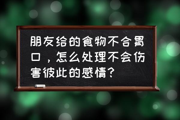 食欲差怎么补救 朋友给的食物不合胃口，怎么处理不会伤害彼此的感情？