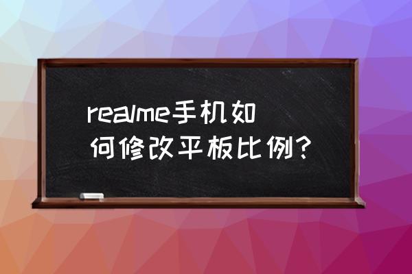 realmegtneo相机怎么调画面尺寸 realme手机如何修改平板比例？