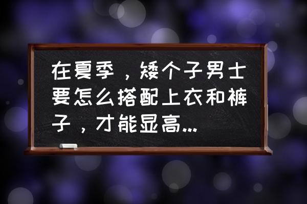 矮个男生穿什么衣服好看 在夏季，矮个子男士要怎么搭配上衣和裤子，才能显高又时尚？