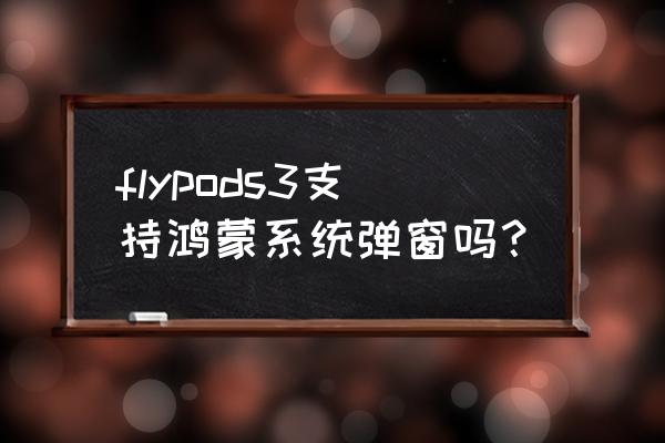 flypods3连接手机教程 flypods3支持鸿蒙系统弹窗吗？