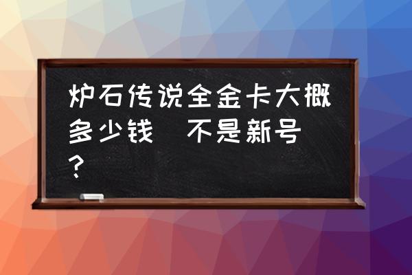 炉石传说金卡怎么用最划算 炉石传说全金卡大概多少钱（不是新号）？