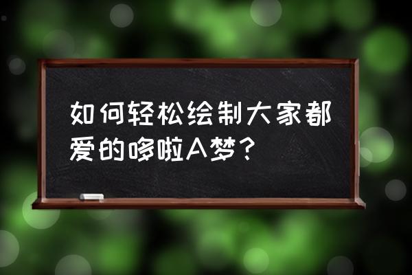 哆啦a梦怎么画最简单方法 如何轻松绘制大家都爱的哆啦A梦？