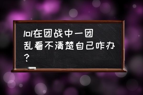 lol界面字体很模糊是怎么回事 lol在团战中一团乱看不清楚自己咋办？