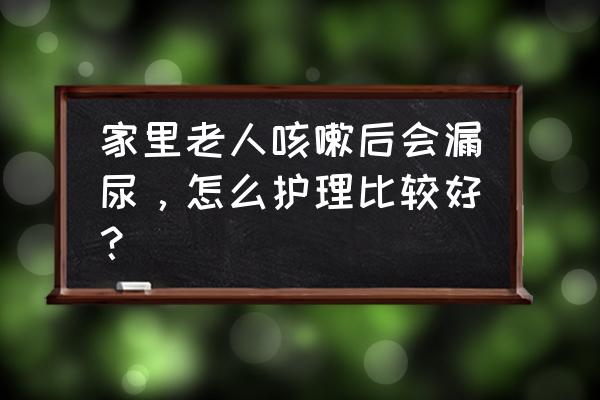 咳嗽漏尿有几种原因引起的 家里老人咳嗽后会漏尿，怎么护理比较好？