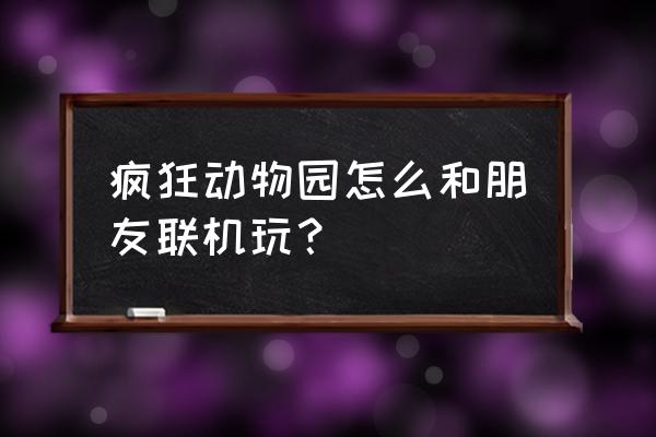 疯狂动物园iphone怎么同步 疯狂动物园怎么和朋友联机玩？