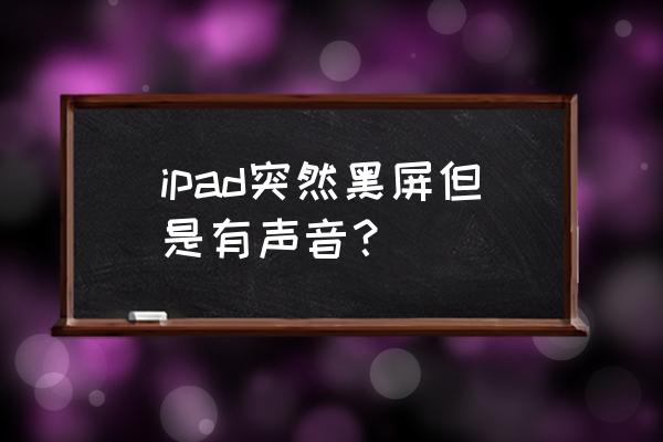 ipad有声音但是屏幕不亮 ipad突然黑屏但是有声音？