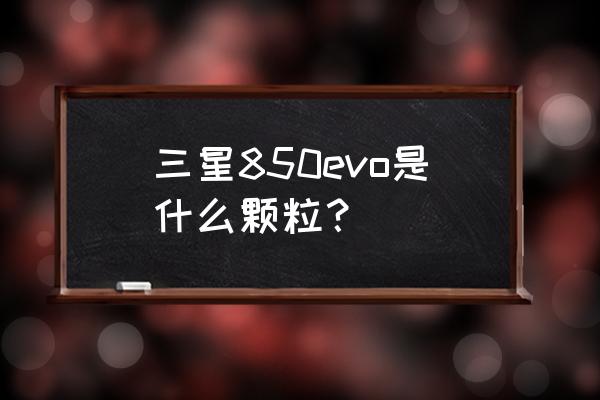 三星850evo固态硬盘读写速度 三星850evo是什么颗粒？