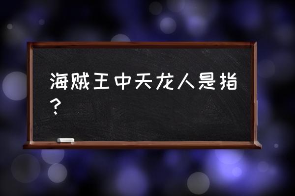 海贼王中的各个种族 海贼王中天龙人是指？