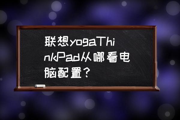 如何打开联想笔记本电脑详细配置 联想yogaThinkPad从哪看电脑配置？