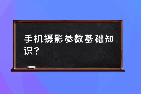 手机拍照参数详细讲解 手机摄影参数基础知识？