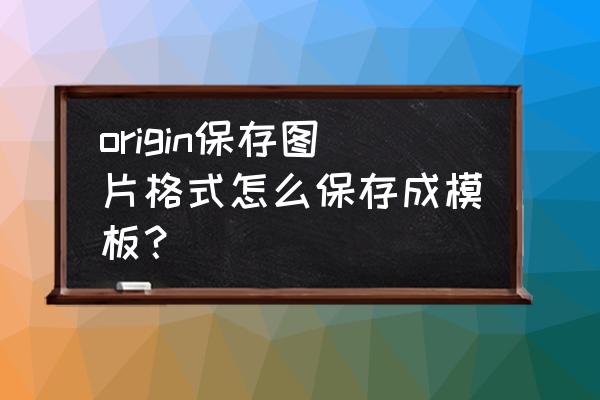 origin图如何保存可编辑格式 origin保存图片格式怎么保存成模板？