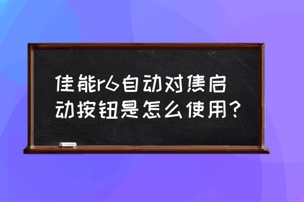 相机afon按键怎么关闭 佳能r6自动对焦启动按钮是怎么使用？