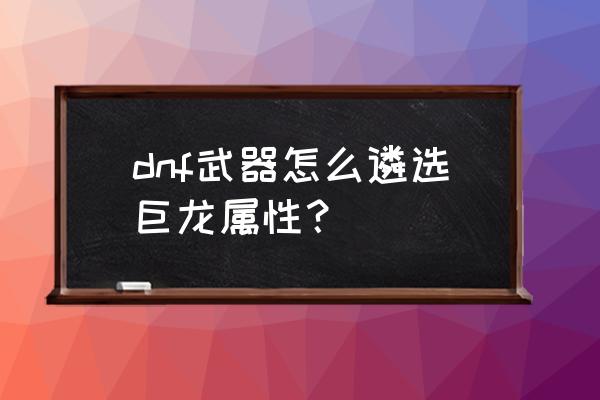 dnf遴选指定了可以变更吗 dnf武器怎么遴选巨龙属性？