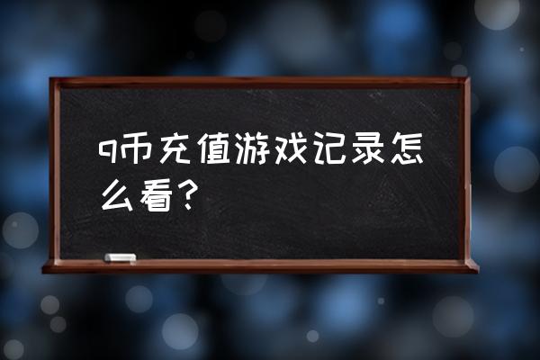 如何查看王者充值记录 q币充值游戏记录怎么看？