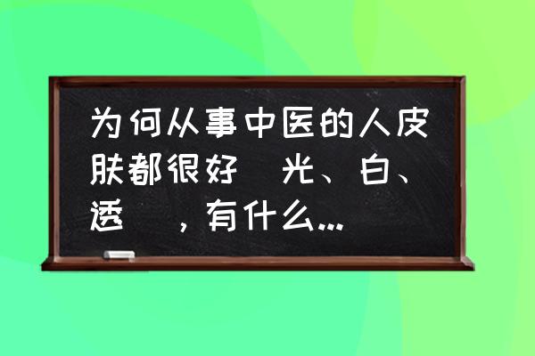 喝什么汤对皮肤好皮肤白 为何从事中医的人皮肤都很好（光、白、透），有什么调理秘诀吗？