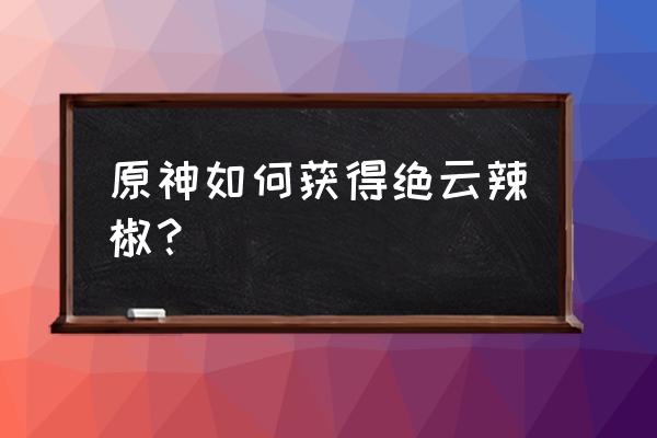 绝云辣椒在哪获取 原神如何获得绝云辣椒？