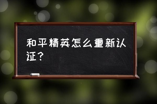 qq健康系统如何三次实名认证 和平精英怎么重新认证？