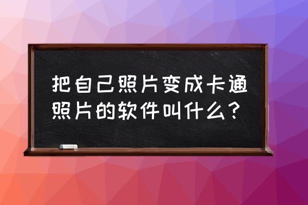 卡通相机免费的app有什么 把自己照片变成卡通照片的软件叫什么？