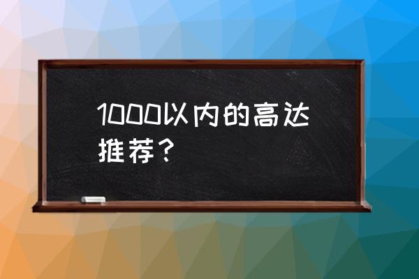 一千多的手办怎么样 1000以内的高达推荐？