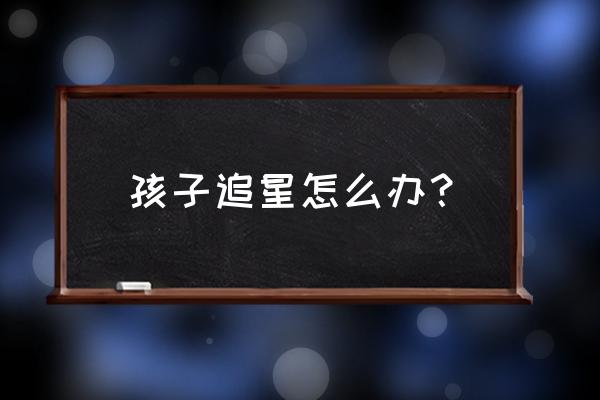 怎样让小朋友对自己有好感 孩子追星怎么办？